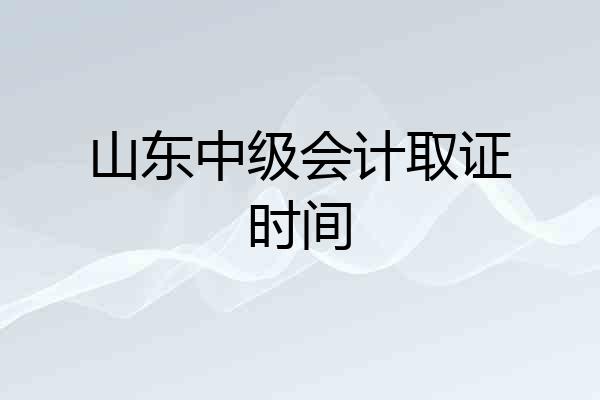 山东中级会计取证时间