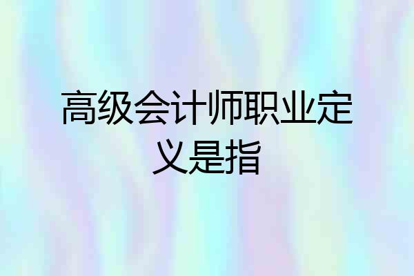 高级会计师职业定义是指
