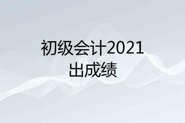 初级会计2021出成绩