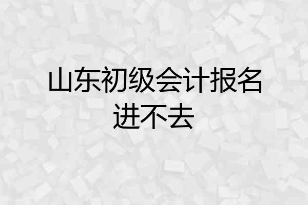 山东初级会计报名进不去
