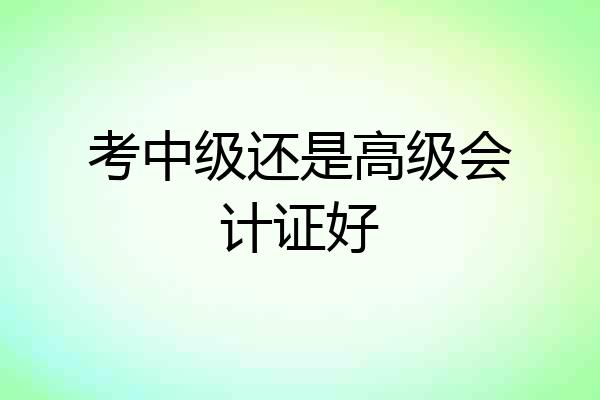 考中级还是高级会计证好