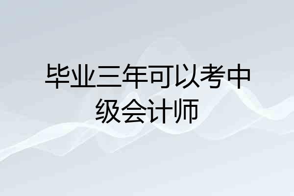 毕业三年可以考中级会计师