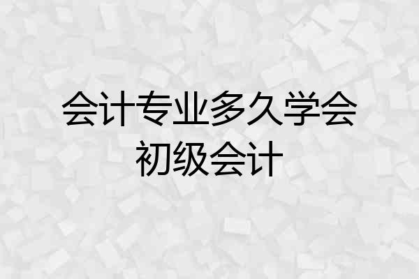 会计专业多久学会初级会计