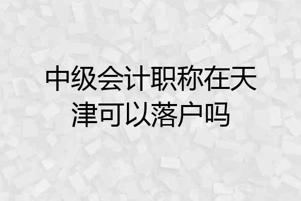 中级会计职称在天津可以落户吗