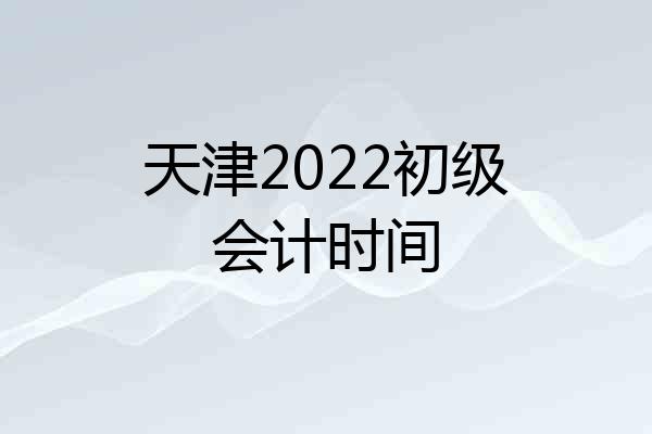 天津2022初级会计时间