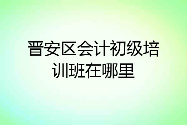 晋安区会计初级培训班在哪里
