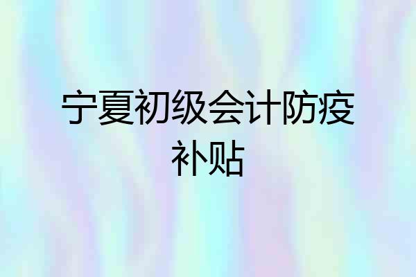 宁夏初级会计防疫补贴
