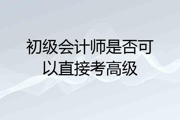 初级会计师是否可以直接考高级