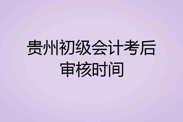 贵州初级会计考后审核时间