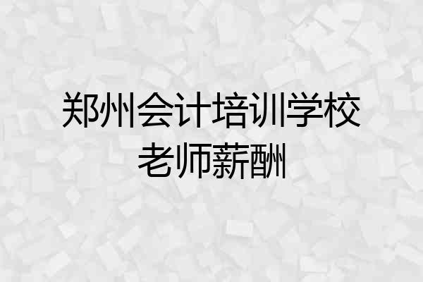 郑州会计培训学校老师薪酬
