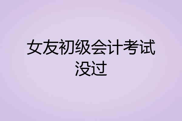 女友初级会计考试没过
