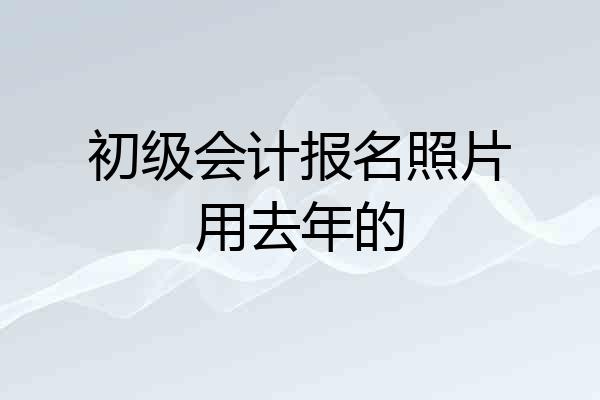初级会计报名照片用去年的