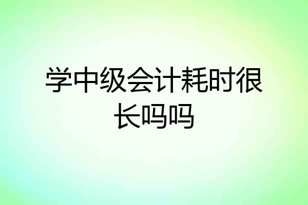 学中级会计耗时很长吗吗