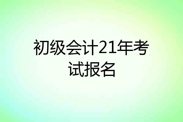 初级会计21年考试报名