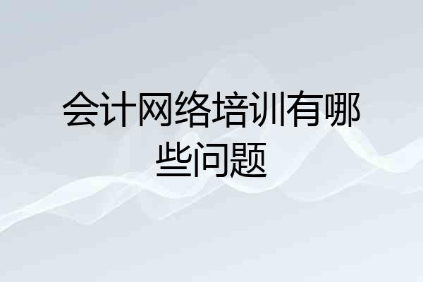 会计网络培训有哪些问题