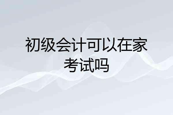 初级会计可以在家考试吗