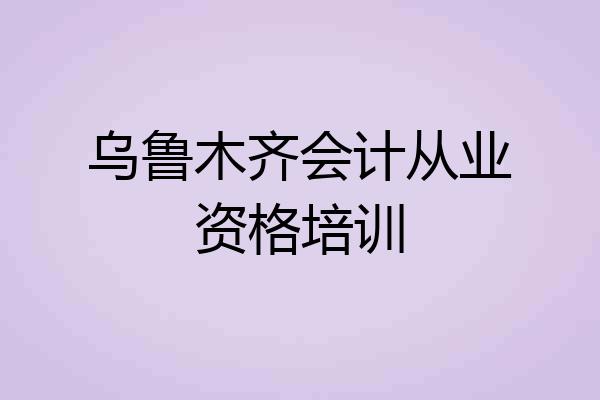 乌鲁木齐会计从业资格培训