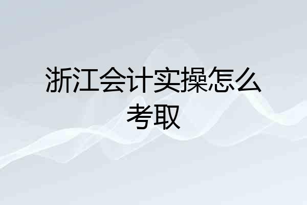 浙江会计实操怎么考取