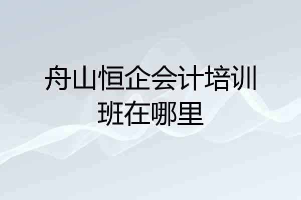 舟山恒企会计培训班在哪里