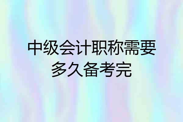 中级会计职称需要多久备考完