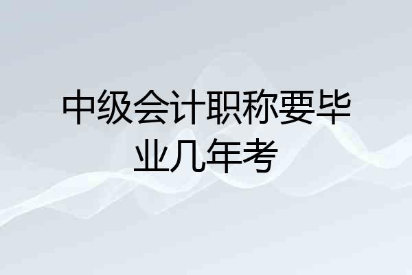 中级会计职称要毕业几年考