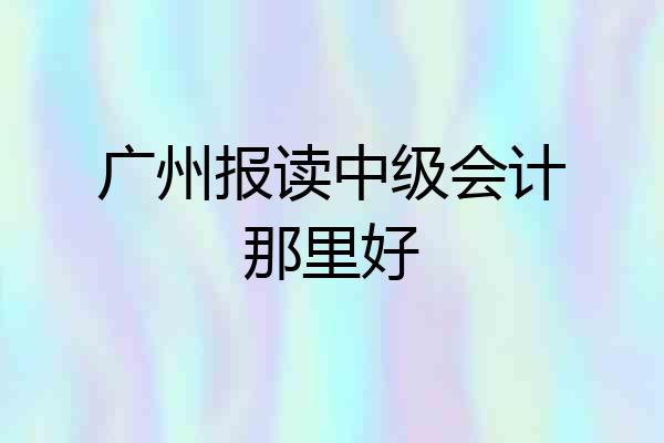 广州报读中级会计那里好
