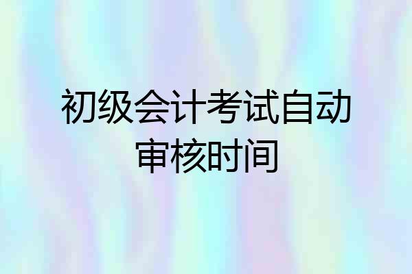 初级会计考试自动审核时间