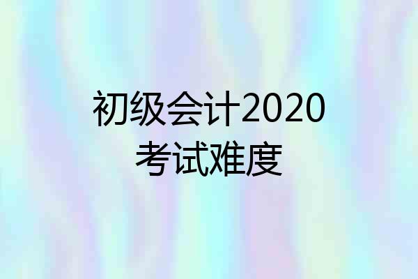 初级会计2020考试难度
