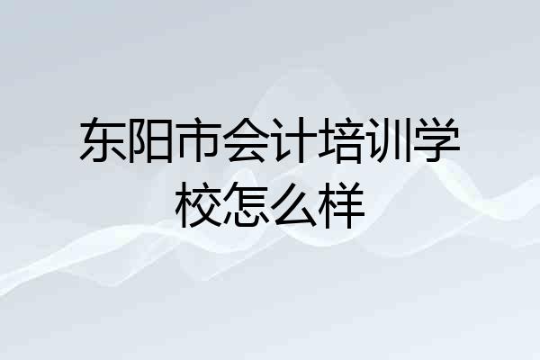 东阳市会计培训学校怎么样