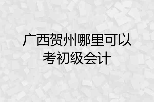 广西贺州哪里可以考初级会计