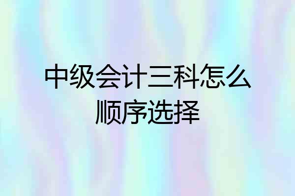 中级会计三科怎么顺序选择