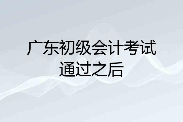 广东初级会计考试通过之后