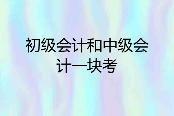 初级会计和中级会计一块考
