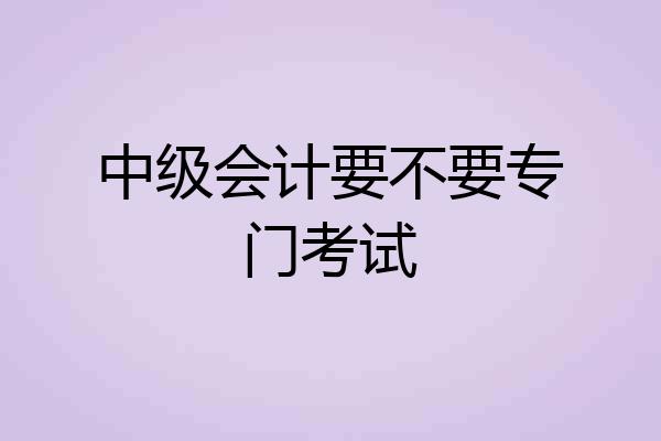 中级会计要不要专门考试