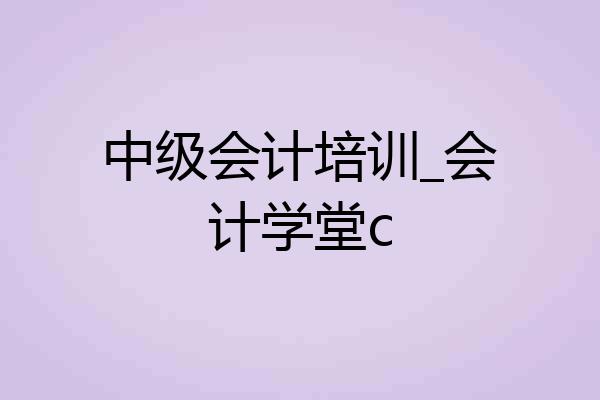 中级会计培训_会计学堂c