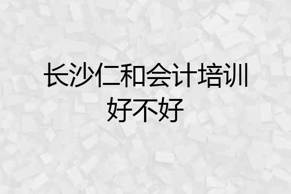 长沙仁和会计培训好不好