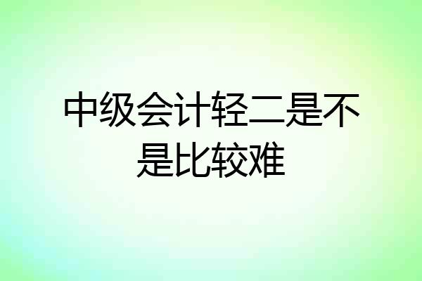 中级会计轻二是不是比较难