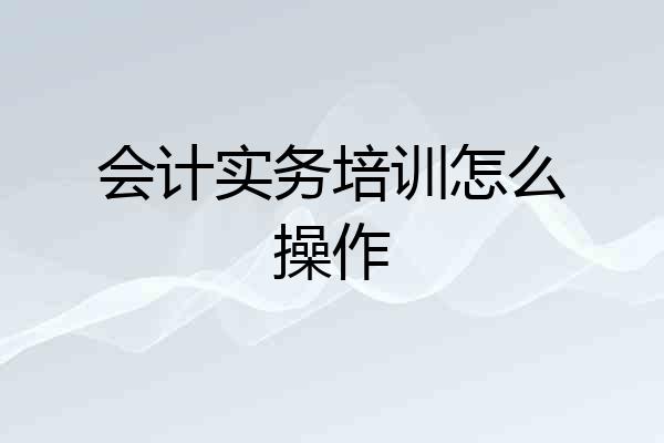 会计实务培训怎么操作