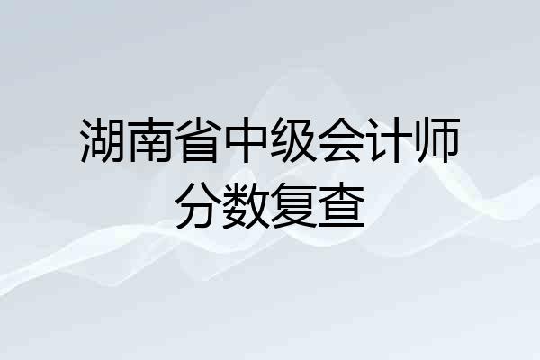 湖南省中级会计师分数复查