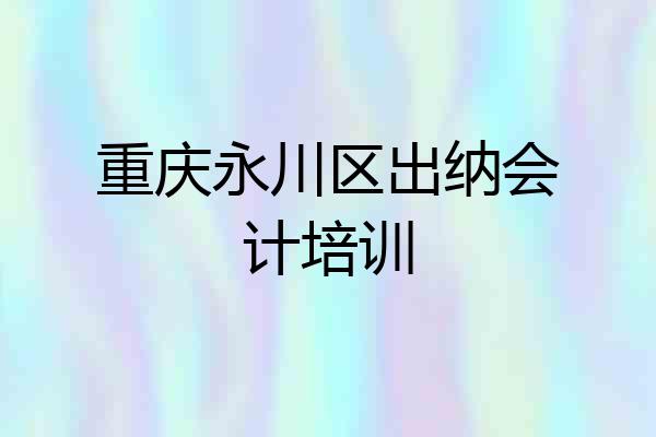 重庆永川区出纳会计培训