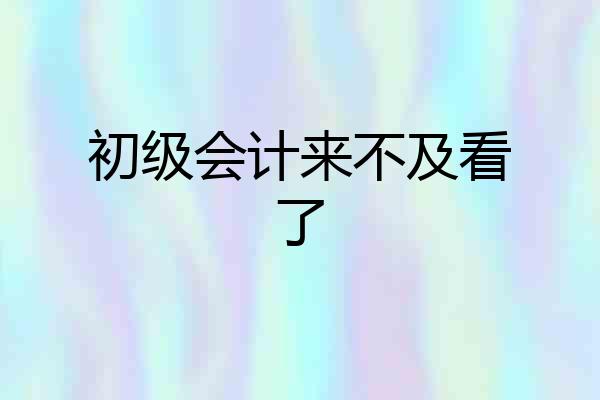 初级会计来不及看了