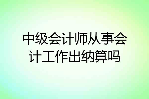 中级会计师从事会计工作出纳算吗