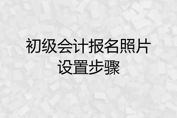 初级会计报名照片设置步骤