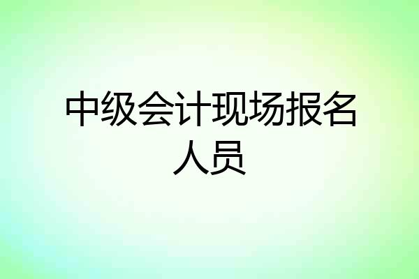 中级会计现场报名人员