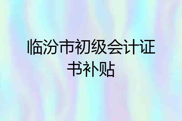 临汾市初级会计证书补贴