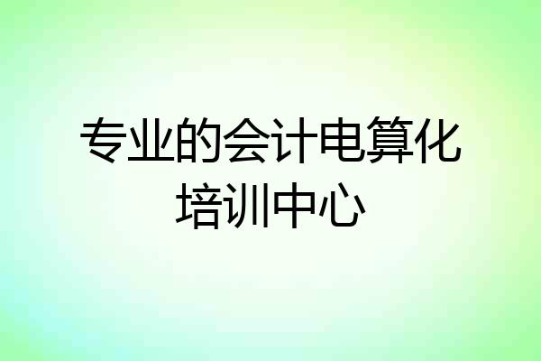 专业的会计电算化培训中心