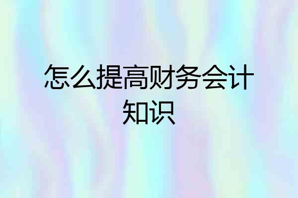 怎么提高财务会计知识