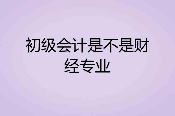 初级会计是不是财经专业