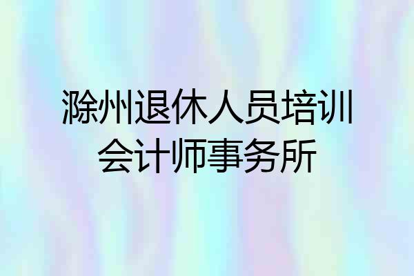 滁州退休人员培训会计师事务所