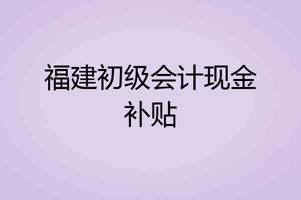 福建初级会计现金补贴